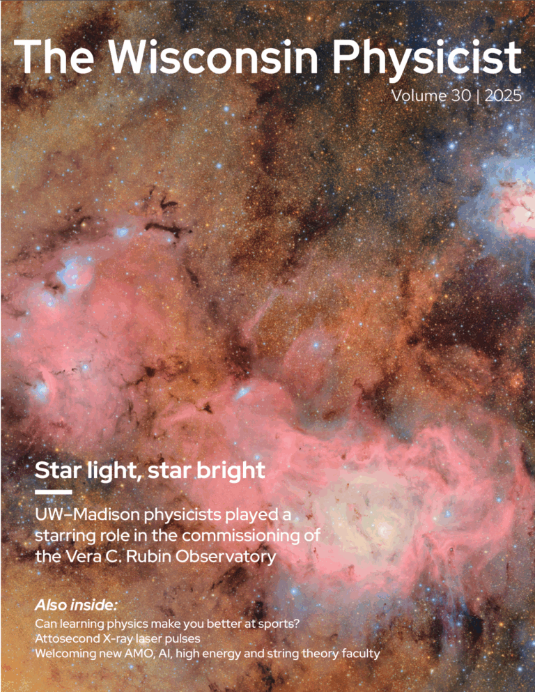 cover image of the 2025 Wisconsin Physicist shows an image captured by the Vera Rubin Observatory and says "Star light, star bright: UW–Madison physicists play starring role in the commissioning of the Vera C Rubin Observatory" and "Also inside: Can learning physics make you better at sports? Attosecond X-ray laser pulses Welcoming new AMO, AI, high energy and string theory faculty"